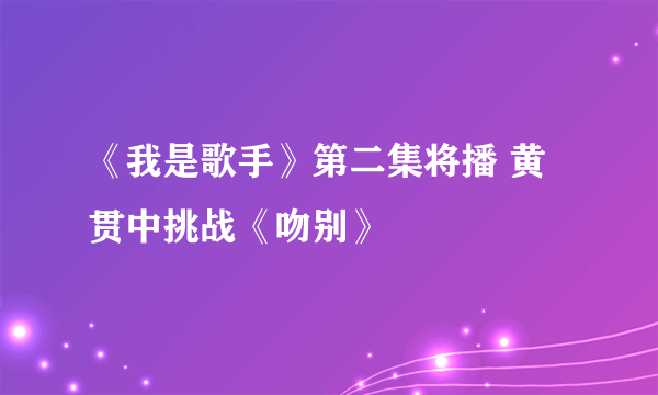 《我是歌手》第二集将播 黄贯中挑战《吻别》