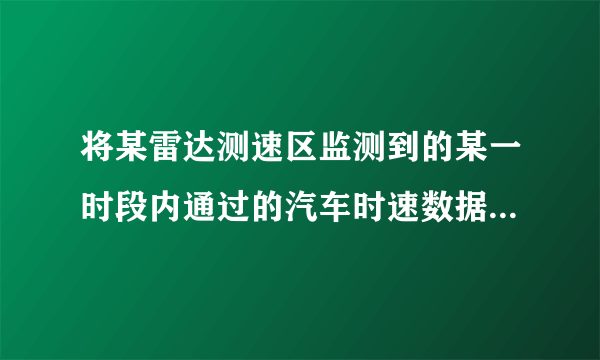 将某雷达测速区监测到的某一时段内通过的汽车时速数据 整理,得到其频数分布表与直方图(未完成):(1)请你把频数分布表中的数据填写完整;(2)补全频数分布直方图.