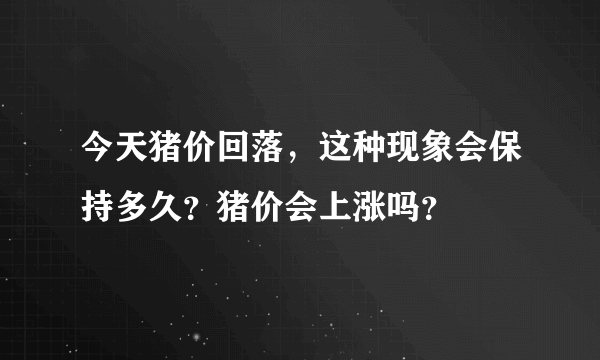 今天猪价回落，这种现象会保持多久？猪价会上涨吗？