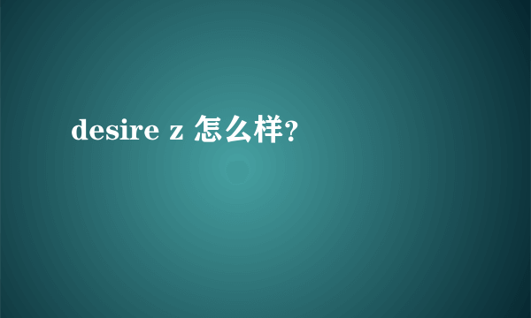 desire z 怎么样？