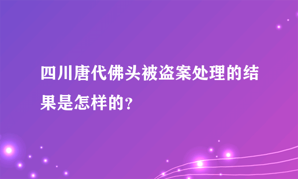 四川唐代佛头被盗案处理的结果是怎样的？