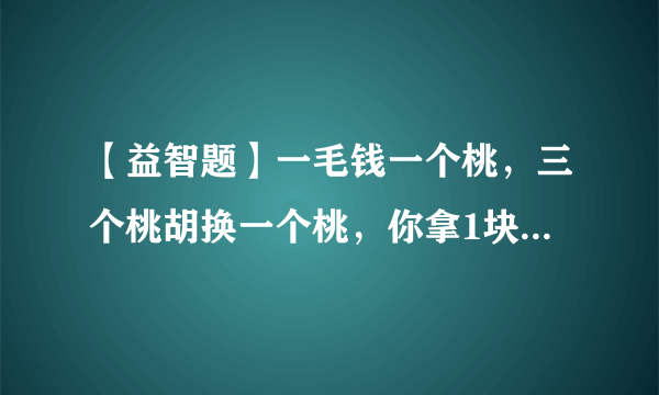 【益智题】一毛钱一个桃，三个桃胡换一个桃，你拿1块钱能吃几个桃？