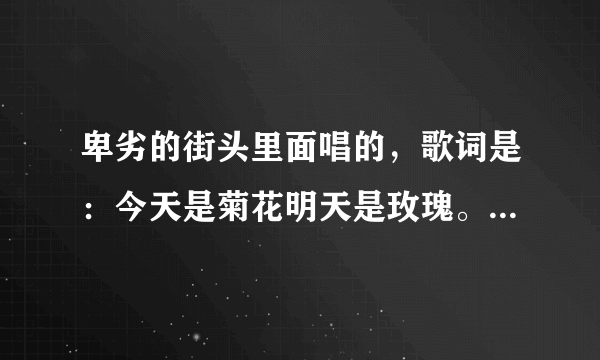 卑劣的街头里面唱的，歌词是：今天是菊花明天是玫瑰。这首歌名叫什么？
