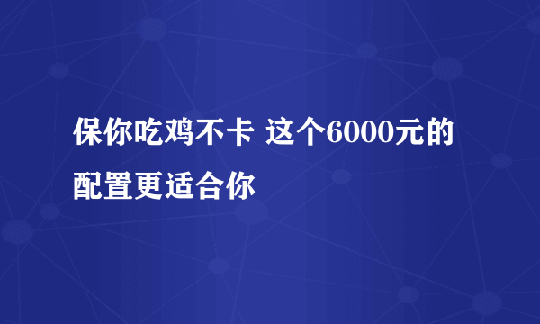 保你吃鸡不卡 这个6000元的配置更适合你
