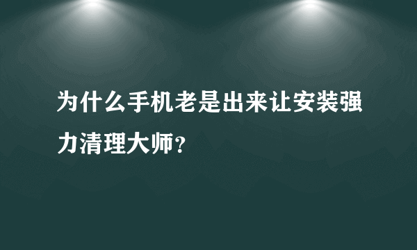 为什么手机老是出来让安装强力清理大师？