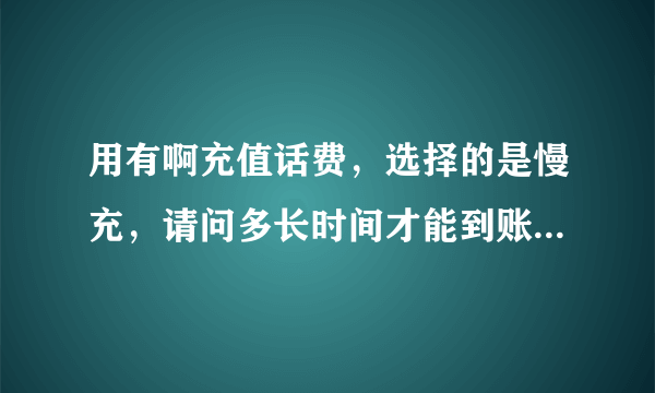 用有啊充值话费，选择的是慢充，请问多长时间才能到账？我都等了一下午了总是没有，急死了啊？