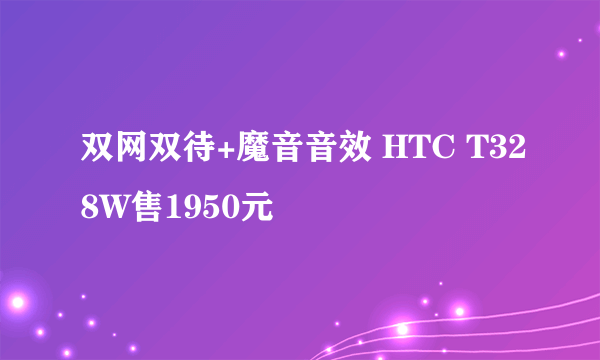 双网双待+魔音音效 HTC T328W售1950元