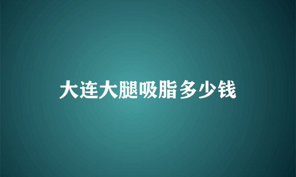 大连大腿吸脂多少钱