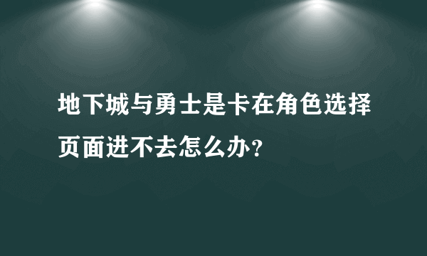 地下城与勇士是卡在角色选择页面进不去怎么办？