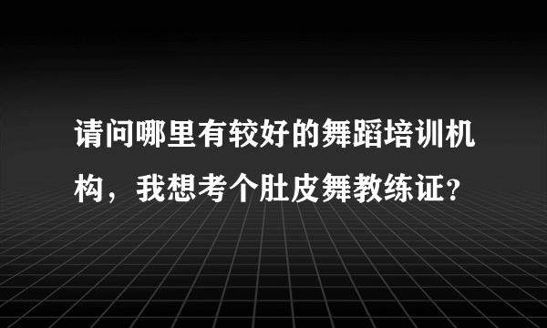 请问哪里有较好的舞蹈培训机构，我想考个肚皮舞教练证？