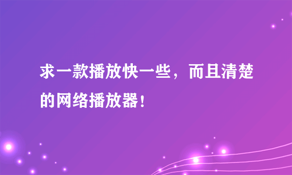 求一款播放快一些，而且清楚的网络播放器！