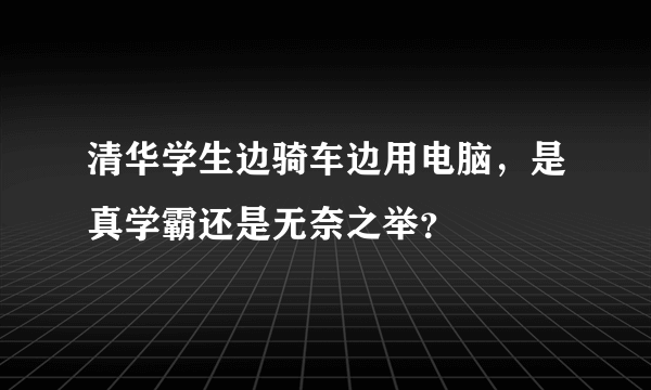 清华学生边骑车边用电脑，是真学霸还是无奈之举？
