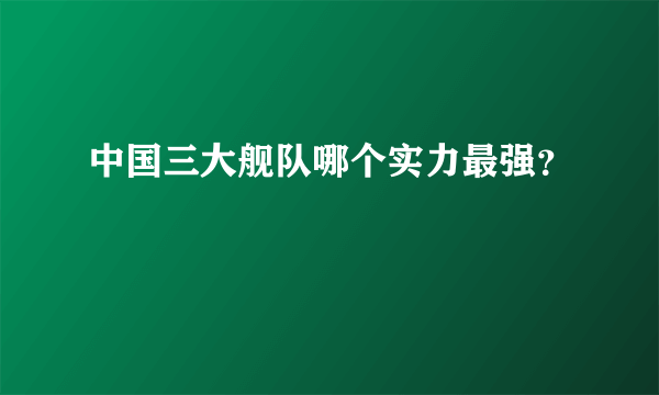 中国三大舰队哪个实力最强？
