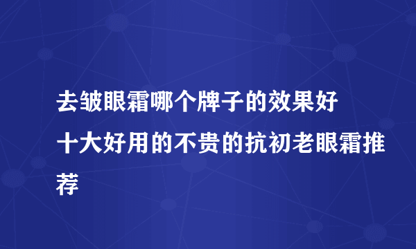 去皱眼霜哪个牌子的效果好 十大好用的不贵的抗初老眼霜推荐