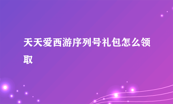 天天爱西游序列号礼包怎么领取