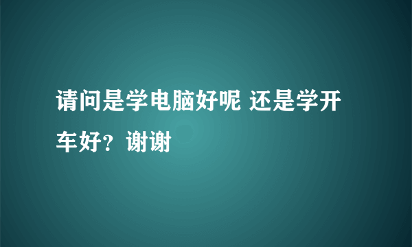 请问是学电脑好呢 还是学开车好？谢谢