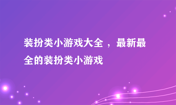 装扮类小游戏大全 ，最新最全的装扮类小游戏
