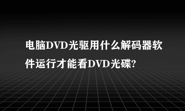 电脑DVD光驱用什么解码器软件运行才能看DVD光碟?