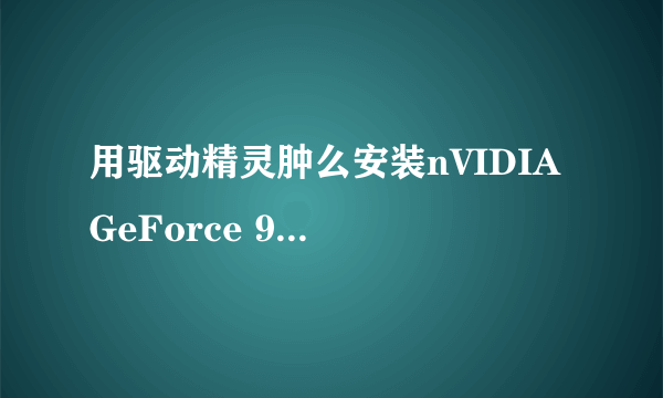 用驱动精灵肿么安装nVIDIA GeForce 9500 GT的显卡驱动?