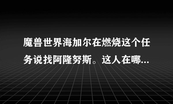 魔兽世界海加尔在燃烧这个任务说找阿隆努斯。这人在哪里去找啊？？