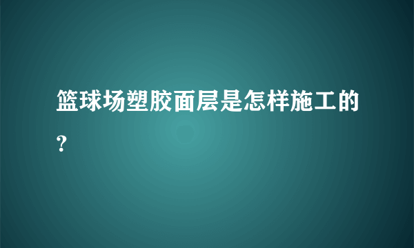 篮球场塑胶面层是怎样施工的？