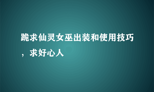 跪求仙灵女巫出装和使用技巧，求好心人