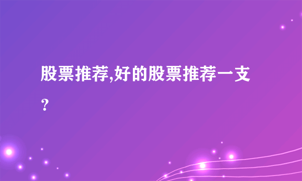 股票推荐,好的股票推荐一支？
