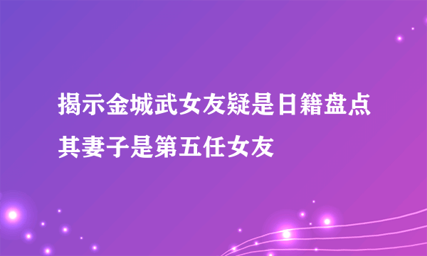 揭示金城武女友疑是日籍盘点其妻子是第五任女友
