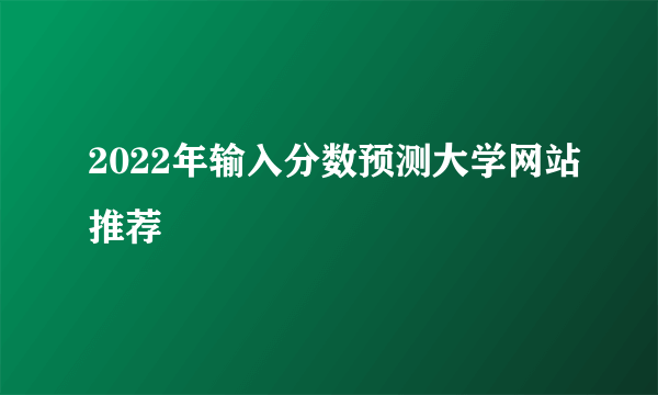 2022年输入分数预测大学网站推荐
