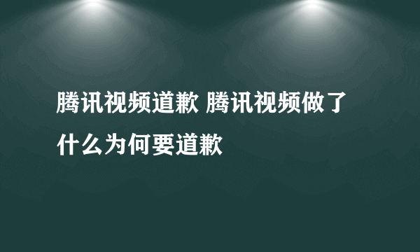 腾讯视频道歉 腾讯视频做了什么为何要道歉