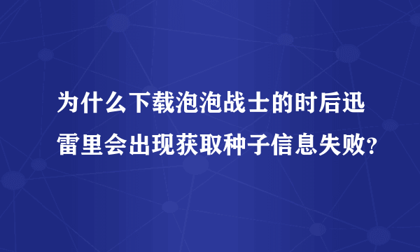 为什么下载泡泡战士的时后迅雷里会出现获取种子信息失败？