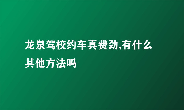 龙泉驾校约车真费劲,有什么其他方法吗