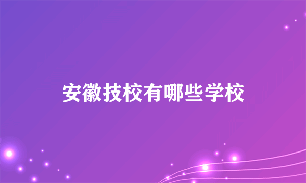 安徽技校有哪些学校