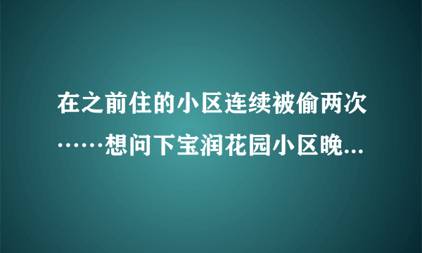 在之前住的小区连续被偷两次……想问下宝润花园小区晚上物业管理的严格吗？