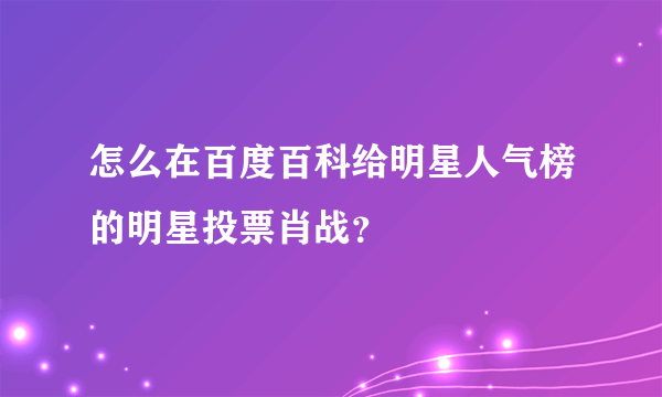怎么在百度百科给明星人气榜的明星投票肖战？