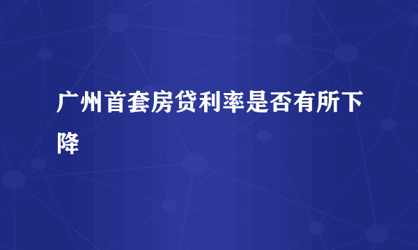 广州首套房贷利率是否有所下降