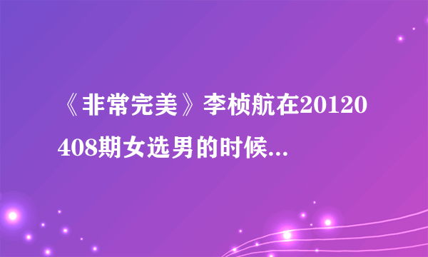 《非常完美》李桢航在20120408期女选男的时候，播放的VCR中的女声英文歌是什么？
