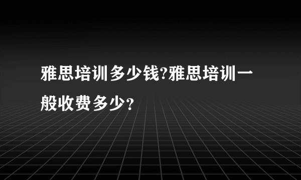 雅思培训多少钱?雅思培训一般收费多少？