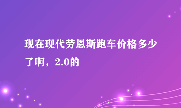现在现代劳恩斯跑车价格多少了啊，2.0的