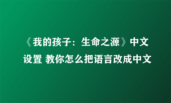 《我的孩子：生命之源》中文设置 教你怎么把语言改成中文