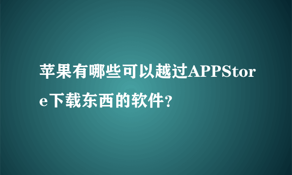 苹果有哪些可以越过APPStore下载东西的软件？