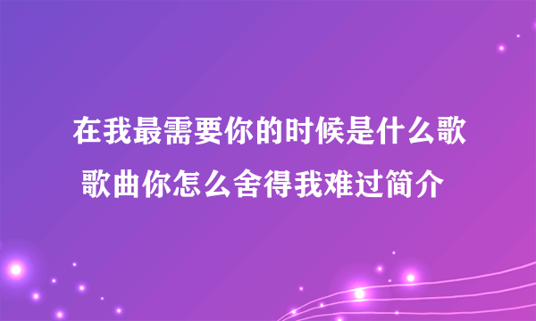 在我最需要你的时候是什么歌 歌曲你怎么舍得我难过简介