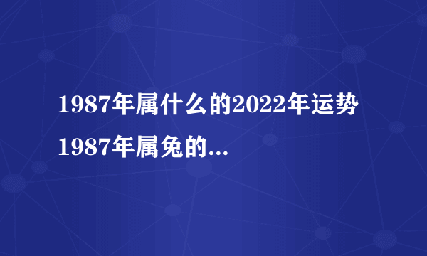 1987年属什么的2022年运势 1987年属兔的人2022年总运势分析