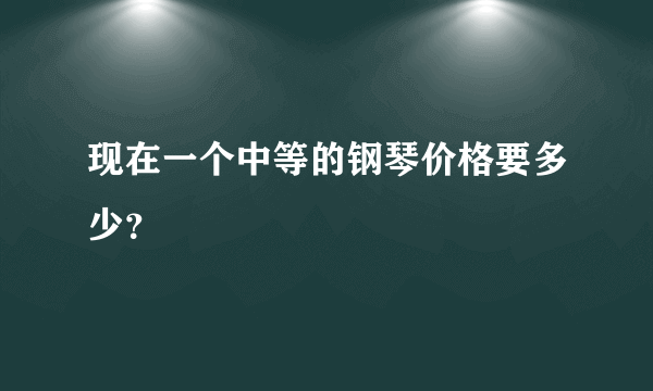 现在一个中等的钢琴价格要多少？