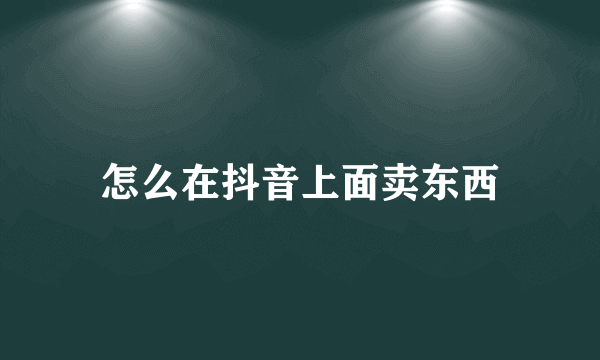 怎么在抖音上面卖东西