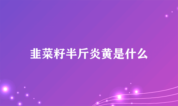 韭菜籽半斤炎黄是什么