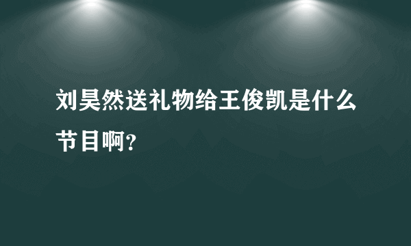 刘昊然送礼物给王俊凯是什么节目啊？