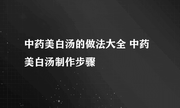 中药美白汤的做法大全 中药美白汤制作步骤