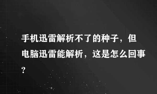 手机迅雷解析不了的种子，但电脑迅雷能解析，这是怎么回事？