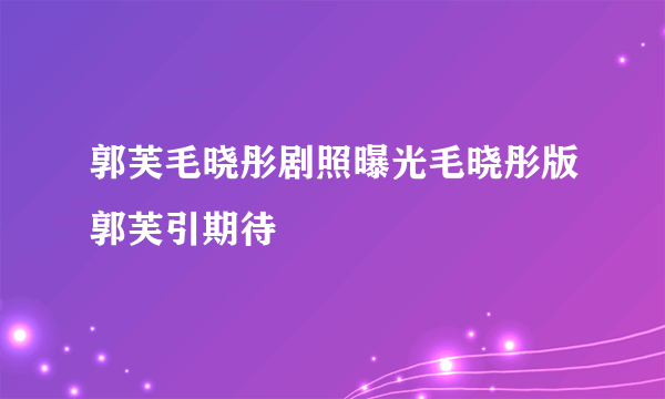 郭芙毛晓彤剧照曝光毛晓彤版郭芙引期待